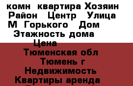 1-комн. квартира Хозяин › Район ­ Центр › Улица ­ М. Горького › Дом ­ 3 › Этажность дома ­ 9 › Цена ­ 17 000 - Тюменская обл., Тюмень г. Недвижимость » Квартиры аренда   . Тюменская обл.,Тюмень г.